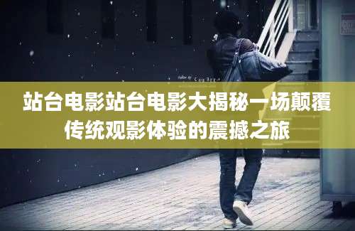 站台电影站台电影大揭秘一场颠覆传统观影体验的震撼之旅
