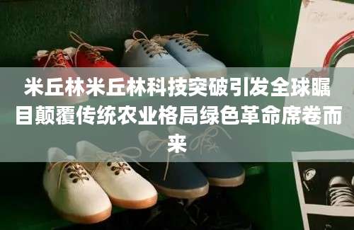 米丘林米丘林科技突破引发全球瞩目颠覆传统农业格局绿色革命席卷而来