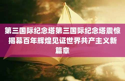 第三国际纪念塔第三国际纪念塔震惊揭幕百年辉煌见证世界共产主义新篇章