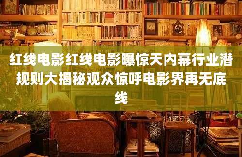红线电影红线电影曝惊天内幕行业潜规则大揭秘观众惊呼电影界再无底线