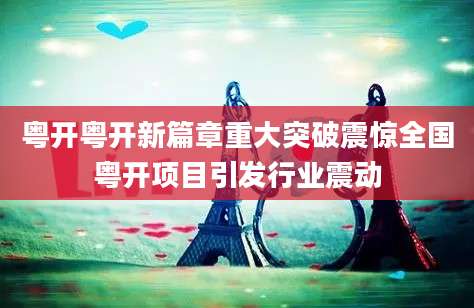 粤开粤开新篇章重大突破震惊全国粤开项目引发行业震动