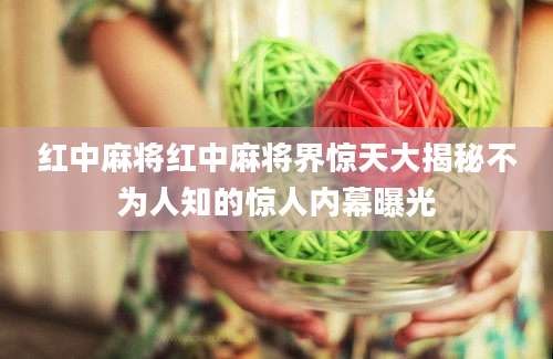 红中麻将红中麻将界惊天大揭秘不为人知的惊人内幕曝光