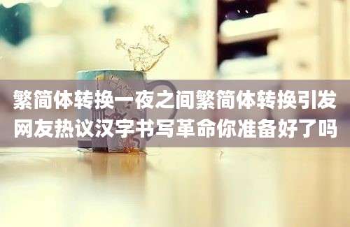 繁简体转换一夜之间繁简体转换引发网友热议汉字书写革命你准备好了吗