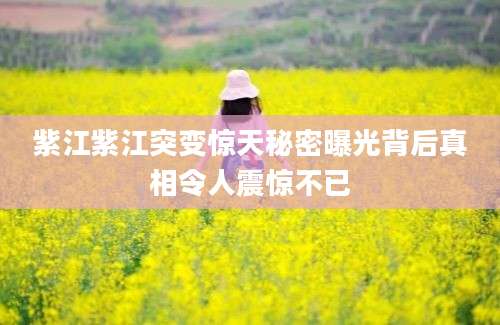 紫江紫江突变惊天秘密曝光背后真相令人震惊不已
