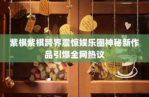 紫棋紫棋跨界震惊娱乐圈神秘新作品引爆全网热议