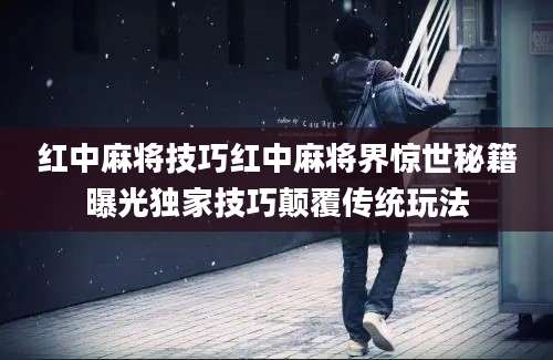 红中麻将技巧红中麻将界惊世秘籍曝光独家技巧颠覆传统玩法
