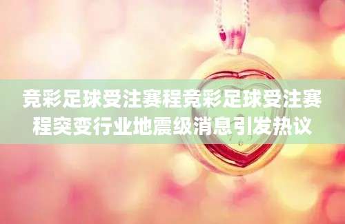 竞彩足球受注赛程竞彩足球受注赛程突变行业地震级消息引发热议