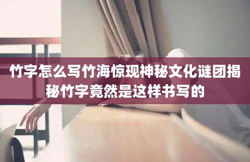 竹字怎么写竹海惊现神秘文化谜团揭秘竹字竟然是这样书写的
