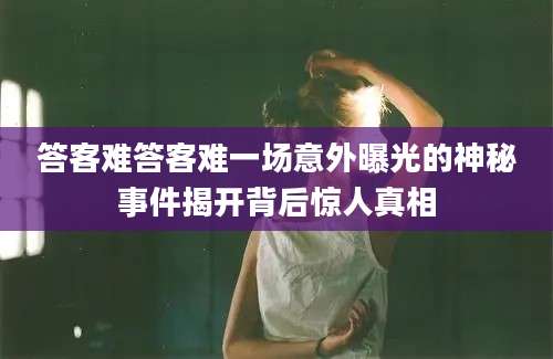 答客难答客难一场意外曝光的神秘事件揭开背后惊人真相