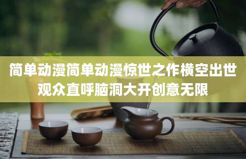 简单动漫简单动漫惊世之作横空出世观众直呼脑洞大开创意无限