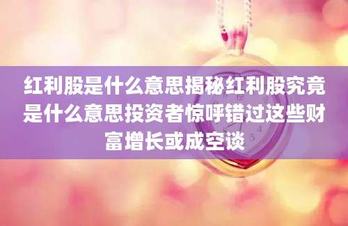 红利股是什么意思揭秘红利股究竟是什么意思投资者惊呼错过这些财富增长或成空谈