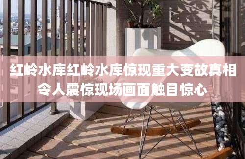 红岭水库红岭水库惊现重大变故真相令人震惊现场画面触目惊心