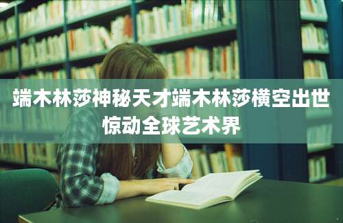 端木林莎神秘天才端木林莎横空出世惊动全球艺术界