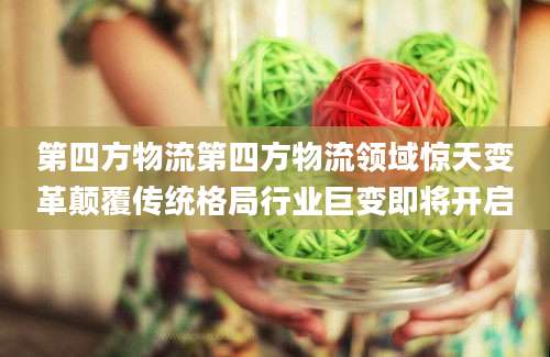 第四方物流第四方物流领域惊天变革颠覆传统格局行业巨变即将开启