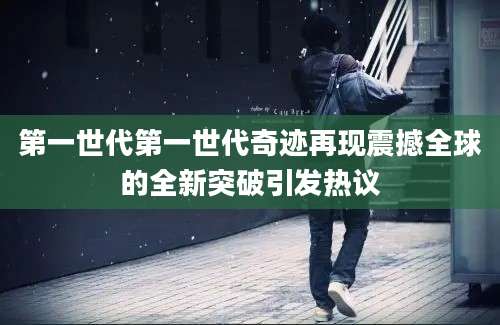 第一世代第一世代奇迹再现震撼全球的全新突破引发热议