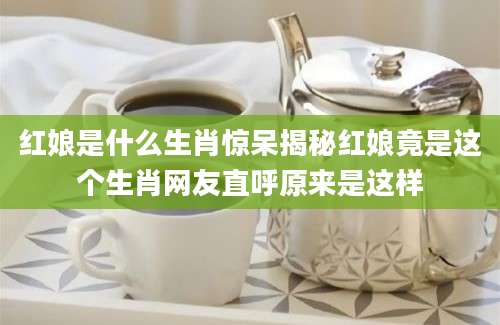 红娘是什么生肖惊呆揭秘红娘竟是这个生肖网友直呼原来是这样
