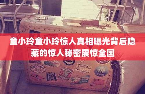 童小玲童小玲惊人真相曝光背后隐藏的惊人秘密震惊全国