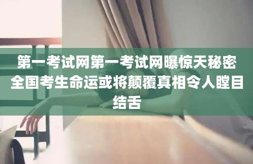 第一考试网第一考试网曝惊天秘密全国考生命运或将颠覆真相令人瞠目结舌