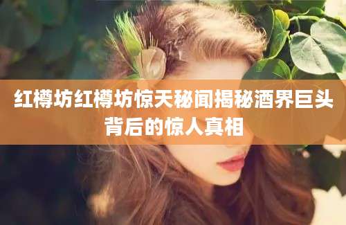 红樽坊红樽坊惊天秘闻揭秘酒界巨头背后的惊人真相