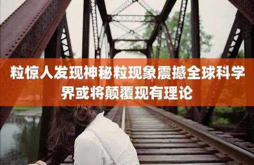 粒惊人发现神秘粒现象震撼全球科学界或将颠覆现有理论