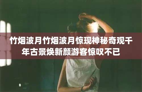 竹烟波月竹烟波月惊现神秘奇观千年古景焕新颜游客惊叹不已