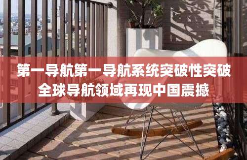 第一导航第一导航系统突破性突破全球导航领域再现中国震撼