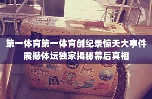 第一体育第一体育创纪录惊天大事件震撼体坛独家揭秘幕后真相