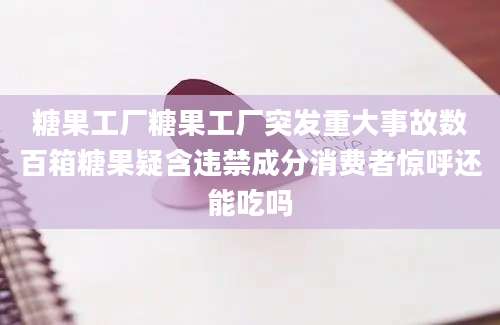 糖果工厂糖果工厂突发重大事故数百箱糖果疑含违禁成分消费者惊呼还能吃吗