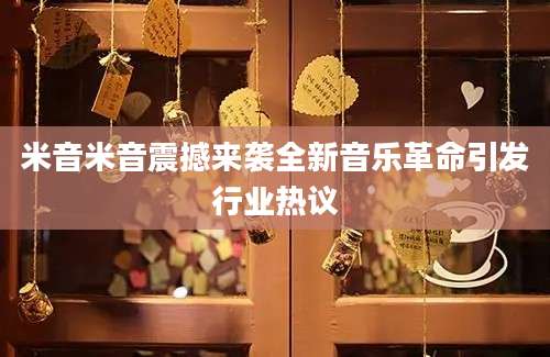 米音米音震撼来袭全新音乐革命引发行业热议