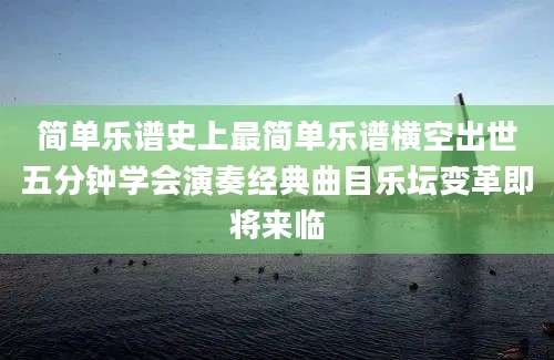 简单乐谱史上最简单乐谱横空出世五分钟学会演奏经典曲目乐坛变革即将来临