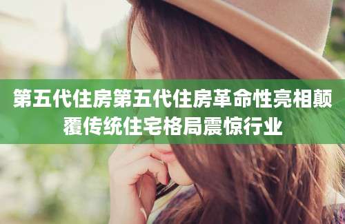 第五代住房第五代住房革命性亮相颠覆传统住宅格局震惊行业