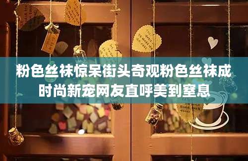 粉色丝袜惊呆街头奇观粉色丝袜成时尚新宠网友直呼美到窒息
