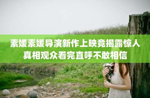 素媛素媛导演新作上映竟揭露惊人真相观众看完直呼不敢相信