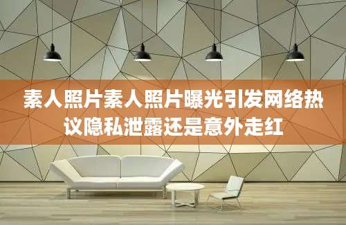 素人照片素人照片曝光引发网络热议隐私泄露还是意外走红