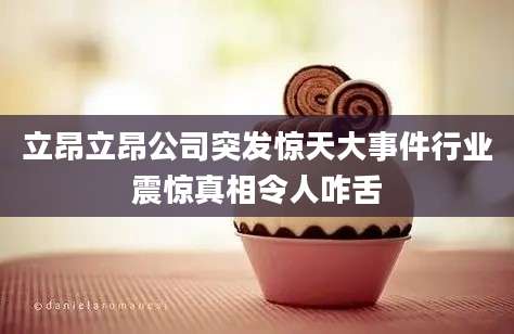 立昂立昂公司突发惊天大事件行业震惊真相令人咋舌