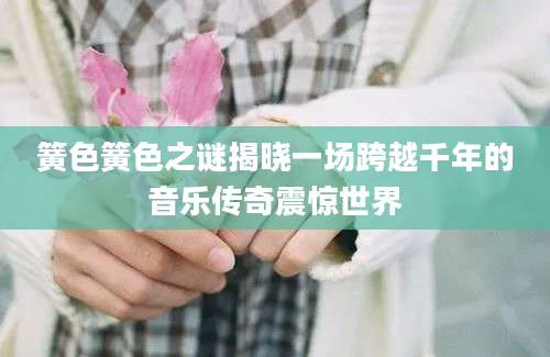 簧色簧色之谜揭晓一场跨越千年的音乐传奇震惊世界