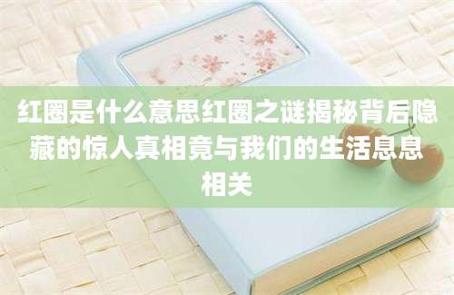 红圈是什么意思红圈之谜揭秘背后隐藏的惊人真相竟与我们的生活息息相关
