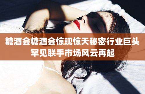 糖酒会糖酒会惊现惊天秘密行业巨头罕见联手市场风云再起