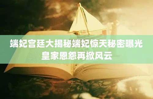 端妃宫廷大揭秘端妃惊天秘密曝光皇家恩怨再掀风云