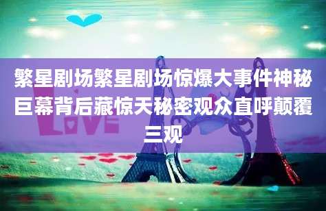 繁星剧场繁星剧场惊爆大事件神秘巨幕背后藏惊天秘密观众直呼颠覆三观
