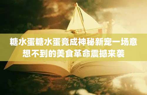 糖水蛋糖水蛋竟成神秘新宠一场意想不到的美食革命震撼来袭