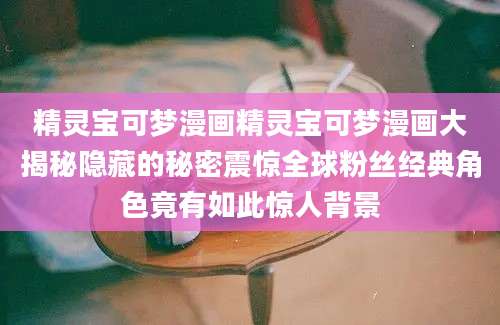 精灵宝可梦漫画精灵宝可梦漫画大揭秘隐藏的秘密震惊全球粉丝经典角色竟有如此惊人背景