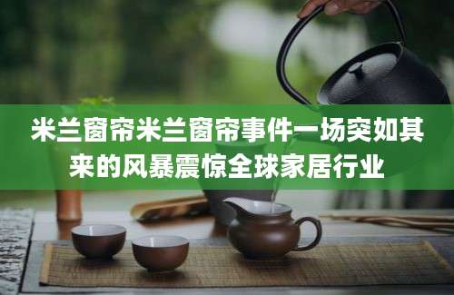 米兰窗帘米兰窗帘事件一场突如其来的风暴震惊全球家居行业