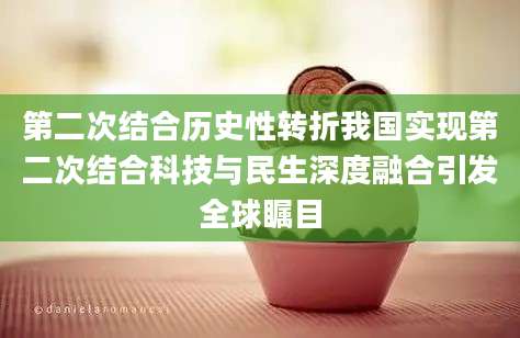 第二次结合历史性转折我国实现第二次结合科技与民生深度融合引发全球瞩目
