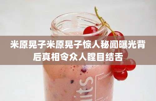 米原晃子米原晃子惊人秘闻曝光背后真相令众人瞠目结舌