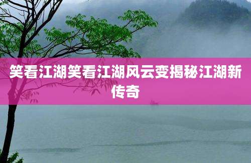 笑看江湖笑看江湖风云变揭秘江湖新传奇
