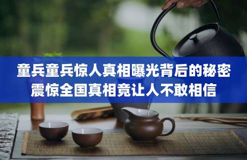童兵童兵惊人真相曝光背后的秘密震惊全国真相竟让人不敢相信