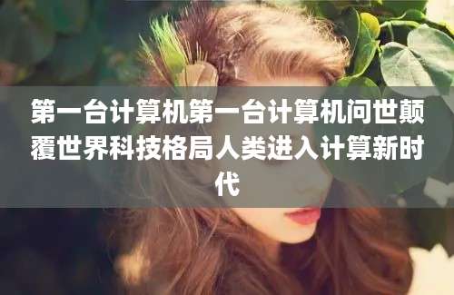 第一台计算机第一台计算机问世颠覆世界科技格局人类进入计算新时代
