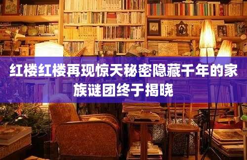 红楼红楼再现惊天秘密隐藏千年的家族谜团终于揭晓
