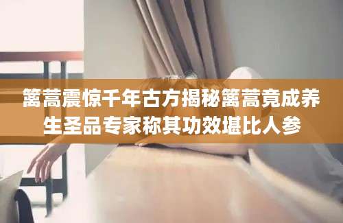 篱蒿震惊千年古方揭秘篱蒿竟成养生圣品专家称其功效堪比人参